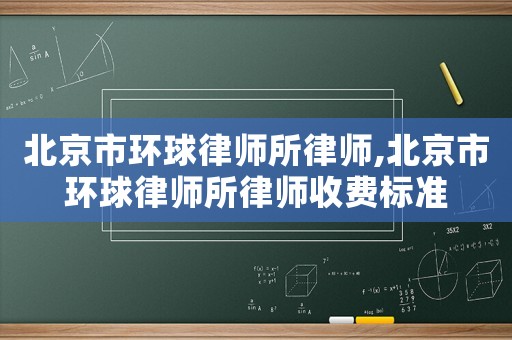 北京市環(huán)球律師所律師,北京市環(huán)球律師所律師收費標準
