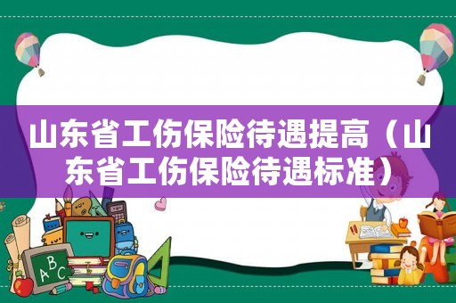 山東省工傷保險(xiǎn)待遇提高（山東省工傷保險(xiǎn)待遇標(biāo)準(zhǔn)）