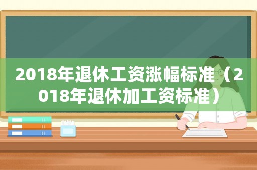 2018年退休工資漲幅標(biāo)準(zhǔn)（2018年退休加工資標(biāo)準(zhǔn)）