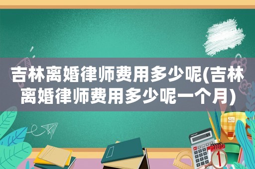 吉林離婚律師費(fèi)用多少呢(吉林離婚律師費(fèi)用多少呢一個月)