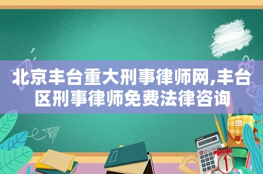 北京豐臺重大刑事律師網(wǎng),豐臺區(qū)刑事律師免費法律咨詢