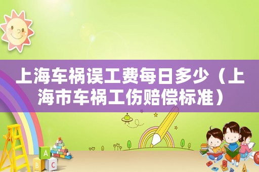 上海車禍誤工費每日多少（上海市車禍工傷賠償標準）