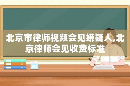 北京市律師視頻會(huì)見(jiàn)嫌疑人,北京律師會(huì)見(jiàn)收費(fèi)標(biāo)準(zhǔn)