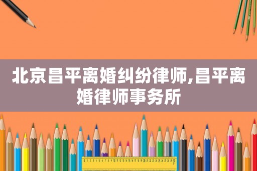 北京昌平離婚糾紛律師,昌平離婚律師事務所