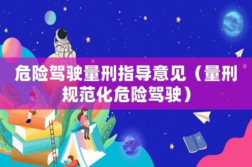 危險(xiǎn)駕駛量刑指導(dǎo)意見(jiàn)（量刑規(guī)范化危險(xiǎn)駕駛）