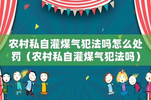 農(nóng)村私自灌煤氣犯法嗎怎么處罰（農(nóng)村私自灌煤氣犯法嗎）