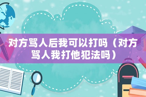 對方罵人后我可以打嗎（對方罵人我打他犯法嗎）
