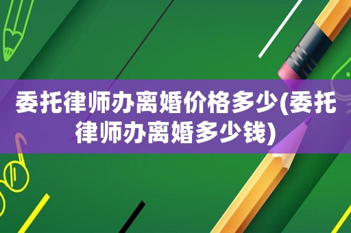 委托律師辦離婚價格多少(委托律師辦離婚多少錢)