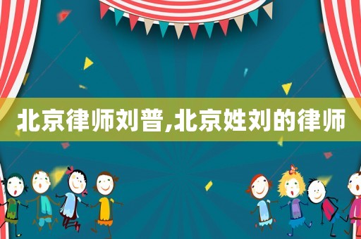 北京律師劉普,北京姓劉的律師