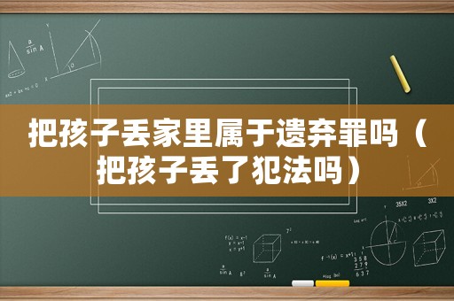 把孩子丟家里屬于遺棄罪嗎（把孩子丟了犯法嗎）