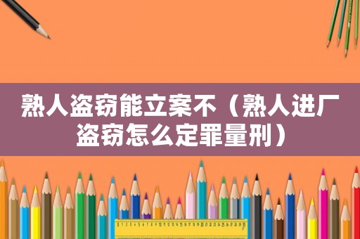 熟人盜竊能立案不（熟人進(jìn)廠盜竊怎么定罪量刑）