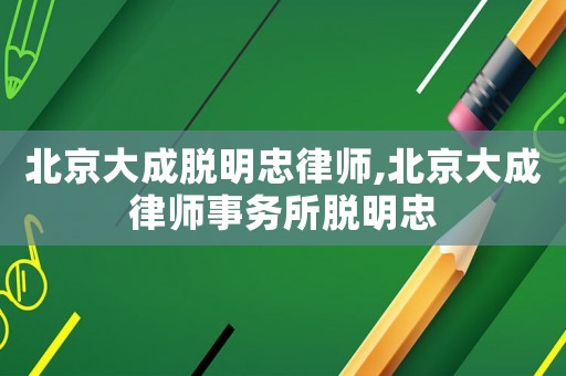 北京大成脫明忠律師,北京大成律師事務(wù)所脫明忠