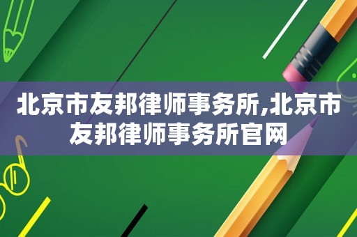 北京市友邦律師事務(wù)所,北京市友邦律師事務(wù)所官網(wǎng)