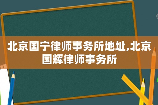 北京國(guó)寧律師事務(wù)所地址,北京國(guó)輝律師事務(wù)所