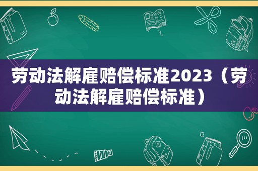 勞動法解雇賠償標準2023（勞動法解雇賠償標準）