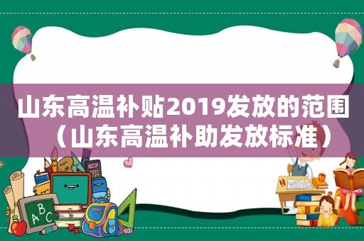 山東高溫補貼2019發(fā)放的范圍（山東高溫補助發(fā)放標(biāo)準(zhǔn)）