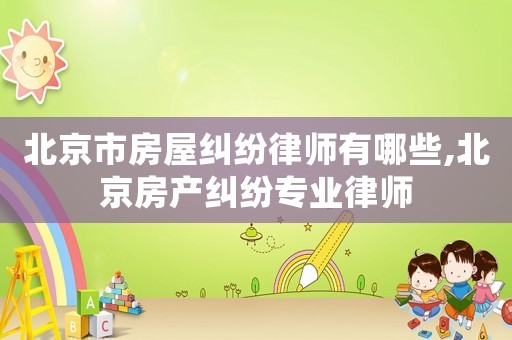 北京市房屋糾紛律師有哪些,北京房產(chǎn)糾紛專業(yè)律師