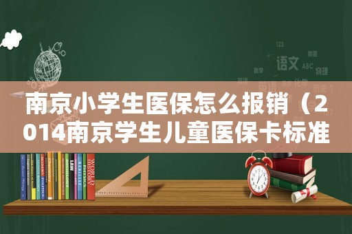 南京小學(xué)生醫(yī)保怎么報銷（2014南京學(xué)生兒童醫(yī)保卡標(biāo)準(zhǔn)）
