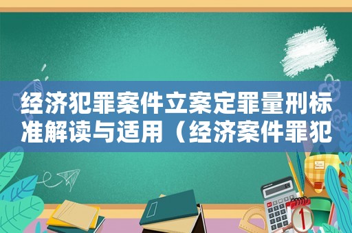 經(jīng)濟(jì)犯罪案件立案定罪量刑標(biāo)準(zhǔn)解讀與適用（經(jīng)濟(jì)案件罪犯量刑標(biāo)準(zhǔn)）