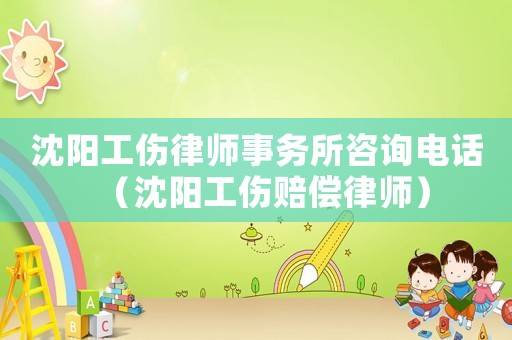沈陽工傷律師事務(wù)所咨詢電話（沈陽工傷賠償律師）