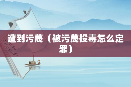 遭到污蔑（被污蔑投毒怎么定罪）