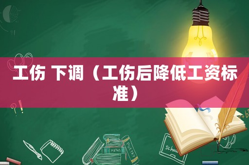 工傷 下調(diào)（工傷后降低工資標(biāo)準(zhǔn)）