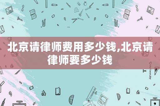北京請(qǐng)律師費(fèi)用多少錢,北京請(qǐng)律師要多少錢