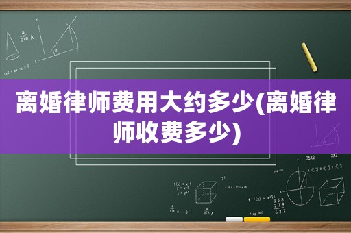 離婚律師費(fèi)用大約多少(離婚律師收費(fèi)多少)