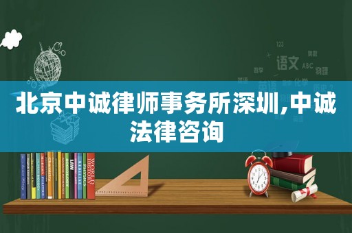 北京中誠(chéng)律師事務(wù)所深圳,中誠(chéng)法律咨詢