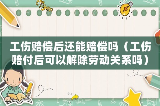 工傷賠償后還能賠償嗎（工傷賠付后可以解除勞動關(guān)系嗎）