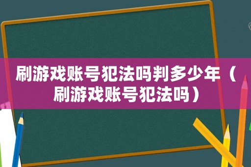 刷游戲賬號犯法嗎判多少年（刷游戲賬號犯法嗎）