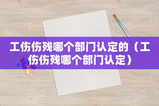工傷傷殘哪個部門認(rèn)定的（工傷傷殘哪個部門認(rèn)定）