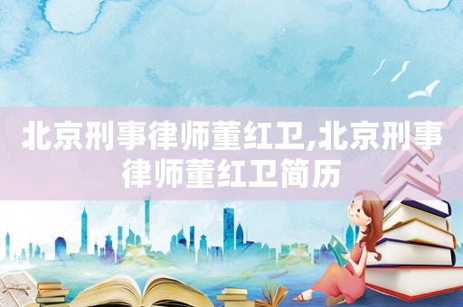 北京刑事律師董紅衛(wèi),北京刑事律師董紅衛(wèi)簡(jiǎn)歷