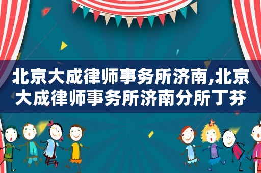北京大成律師事務(wù)所濟(jì)南,北京大成律師事務(wù)所濟(jì)南分所丁芬芬