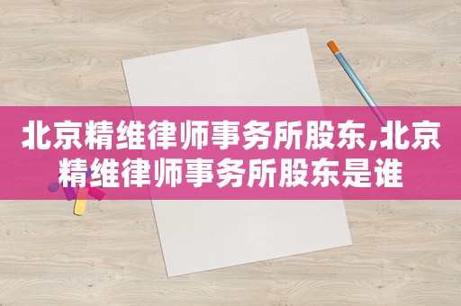北京精維律師事務(wù)所股東,北京精維律師事務(wù)所股東是誰