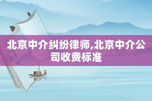 北京中介糾紛律師,北京中介公司收費(fèi)標(biāo)準(zhǔn)