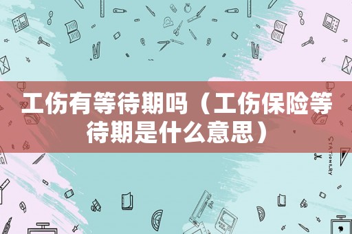 工傷有等待期嗎（工傷保險等待期是什么意思）