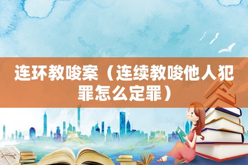 連環(huán)教唆案（連續(xù)教唆他人犯罪怎么定罪）