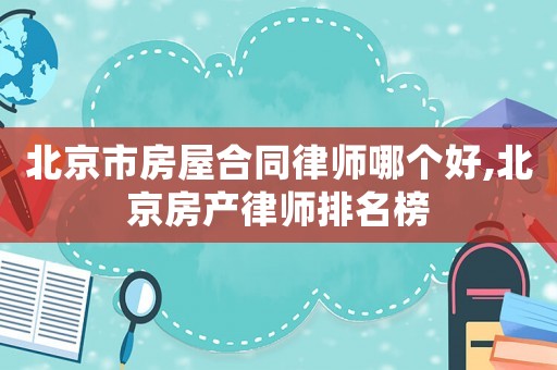 北京市房屋合同律師哪個(gè)好,北京房產(chǎn)律師排名榜