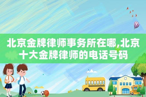 北京金牌律師事務(wù)所在哪,北京十大金牌律師的電話號(hào)碼