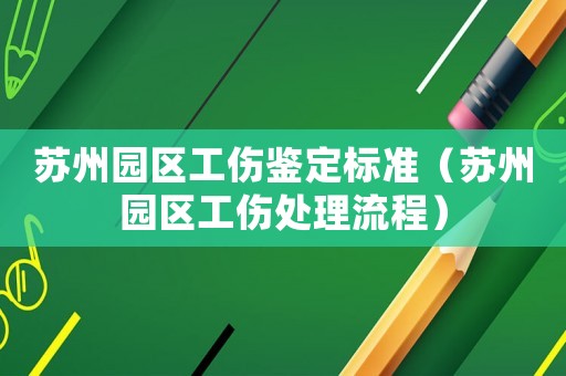 蘇州園區(qū)工傷鑒定標(biāo)準(zhǔn)（蘇州園區(qū)工傷處理流程）