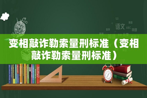 變相敲詐勒索量刑標(biāo)準(zhǔn)（變相敲詐勒索量刑標(biāo)準(zhǔn)）
