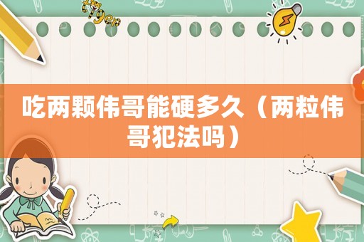 吃兩顆偉哥能硬多久（兩粒偉哥犯法嗎）