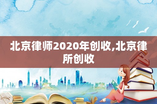 北京律師2020年創(chuàng)收,北京律所創(chuàng)收