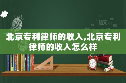 北京專利律師的收入,北京專利律師的收入怎么樣