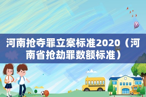 河南搶奪罪立案標(biāo)準(zhǔn)2020（河南省搶劫罪數(shù)額標(biāo)準(zhǔn)）