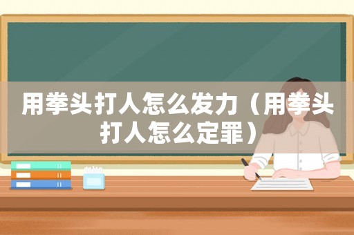 用拳頭打人怎么發(fā)力（用拳頭打人怎么定罪）