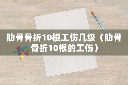 肋骨骨折10根工傷幾級(jí)（肋骨骨折10根的工傷）