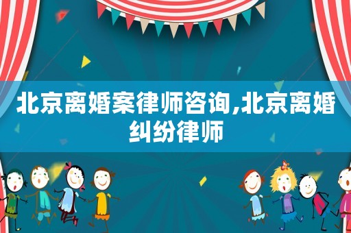 北京離婚案律師咨詢(xún),北京離婚糾紛律師