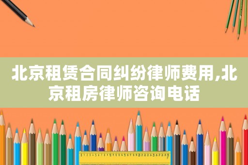 北京租賃合同糾紛律師費用,北京租房律師咨詢電話
